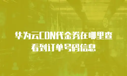 华为云CDN代金券在哪里查看到订单号码信息
