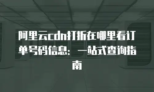 阿里云cdn打折在哪里看订单号码信息：一站式查询指南