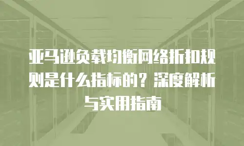 亚马逊负载均衡网络折扣规则是什么指标的？深度解析与实用指南