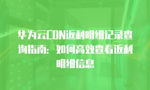 华为云CDN返利明细记录查询指南：如何高效查看返利明细信息