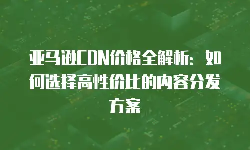 亚马逊CDN价格全解析：如何选择高性价比的内容分发方案