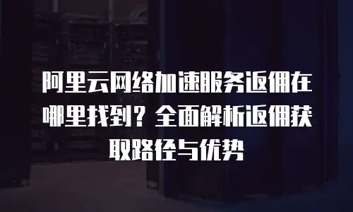 阿里云网络加速服务返佣在哪里找到？全面解析返佣获取路径与优势
