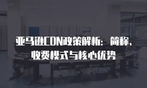 亚马逊CDN政策解析：简称、收费模式与核心优势