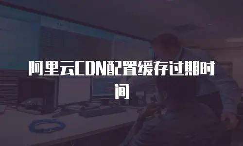 阿里云CDN配置缓存过期时间