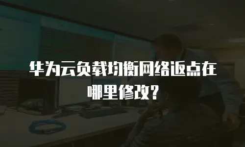 华为云负载均衡网络返点在哪里修改？