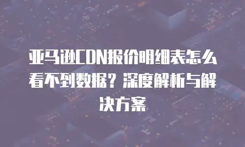 亚马逊CDN报价明细表怎么看不到数据？深度解析与解决方案