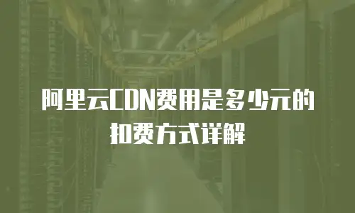 阿里云CDN费用是多少元的扣费方式详解