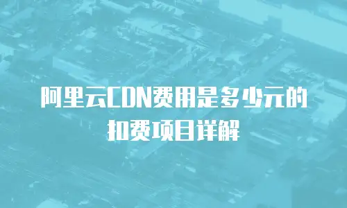 阿里云CDN费用是多少元的扣费项目详解