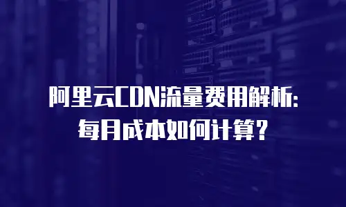 阿里云CDN流量费用解析：每月成本如何计算？