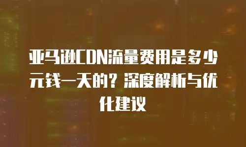 亚马逊CDN流量费用是多少元钱一天的？深度解析与优化建议