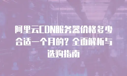 阿里云CDN服务器价格多少合适一个月的？全面解析与选购指南