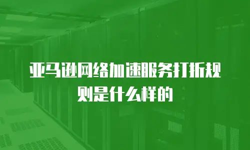 亚马逊网络加速服务打折规则是什么样的