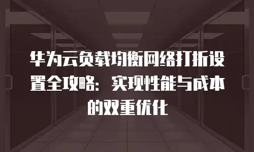 华为云负载均衡网络打折设置全攻略：实现性能与成本的双重优化