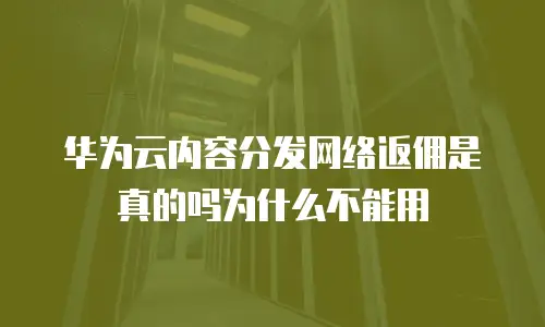华为云内容分发网络返佣是真的吗为什么不能用