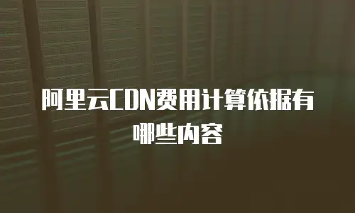 阿里云CDN费用计算依据有哪些内容