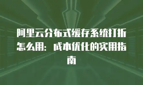 阿里云分布式缓存系统打折怎么用：成本优化的实用指南