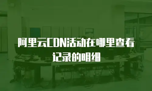 阿里云CDN活动在哪里查看记录的明细