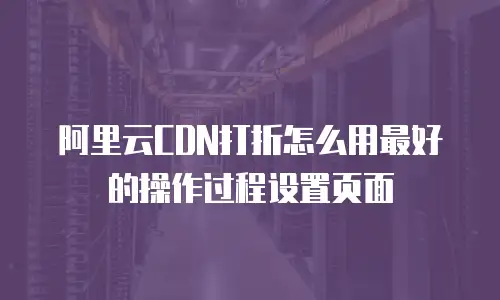 阿里云CDN打折怎么用最好的操作过程设置页面