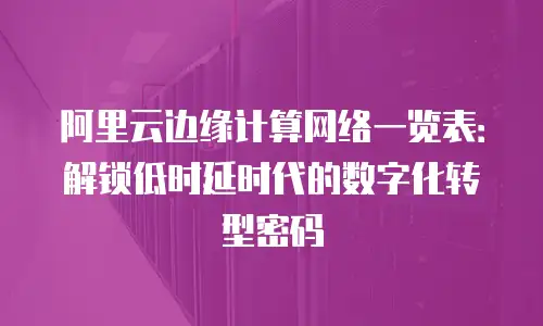 阿里云边缘计算网络一览表：解锁低时延时代的数字化转型密码