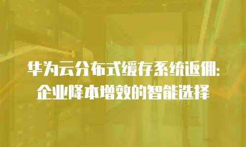 华为云分布式缓存系统返佣：企业降本增效的智能选择