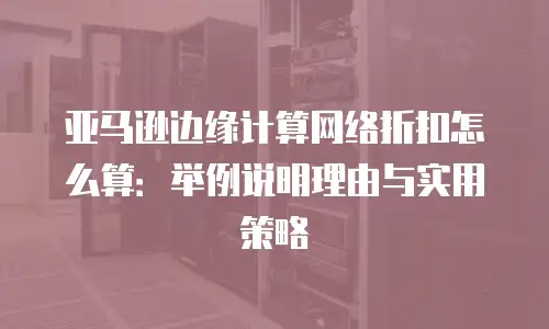 亚马逊边缘计算网络折扣怎么算：举例说明理由与实用策略
