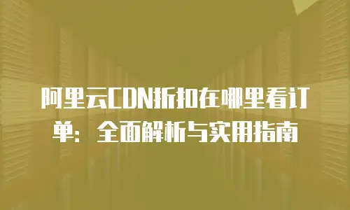 阿里云CDN折扣在哪里看订单：全面解析与实用指南