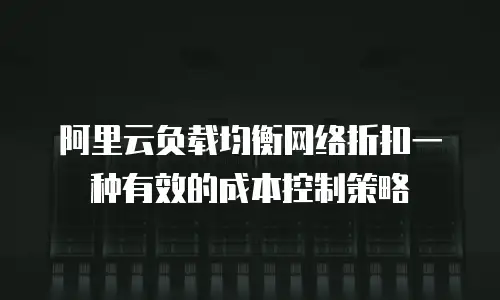 阿里云负载均衡网络折扣一种有效的成本控制策略