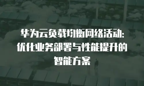 华为云负载均衡网络活动：优化业务部署与性能提升的智能方案