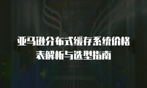 亚马逊分布式缓存系统价格表解析与选型指南