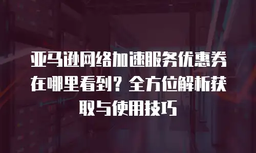 亚马逊网络加速服务优惠券在哪里看到？全方位解析获取与使用技巧