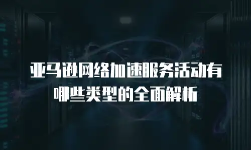 亚马逊网络加速服务活动有哪些类型的全面解析