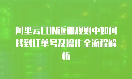 阿里云CDN返佣规则中如何找到订单号及操作全流程解析