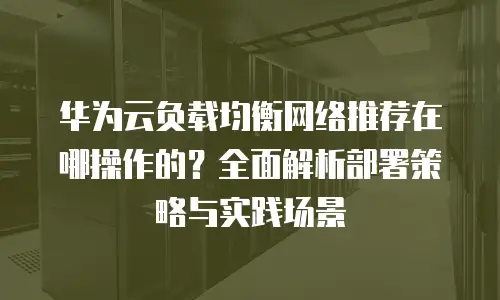 华为云负载均衡网络推荐在哪操作的？全面解析部署策略与实践场景