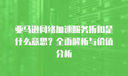 亚马逊网络加速服务折扣是什么意思？全面解析与价值分析