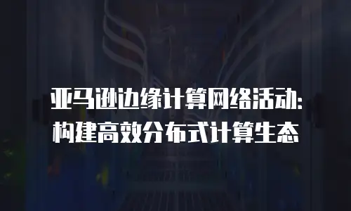 亚马逊边缘计算网络活动：构建高效分布式计算生态