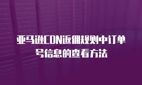 亚马逊CDN返佣规则中订单号信息的查看方法