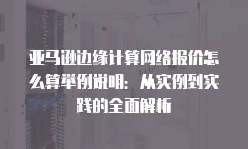 亚马逊边缘计算网络报价怎么算举例说明：从实例到实践的全面解析