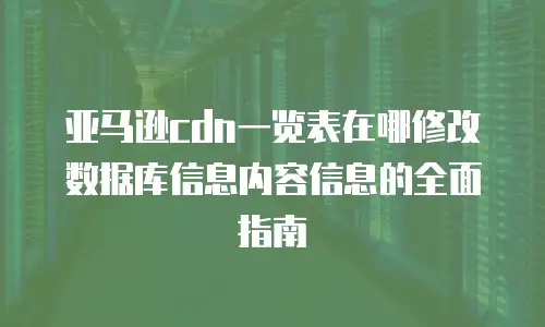 亚马逊cdn一览表在哪修改数据库信息内容信息的全面指南