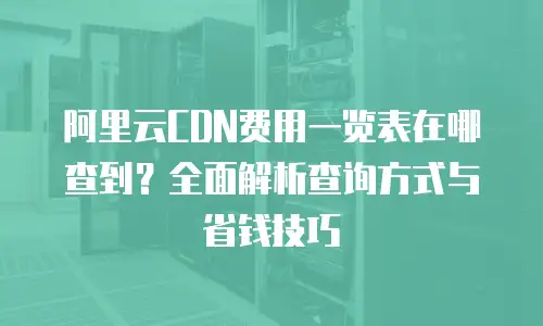 阿里云CDN费用一览表在哪查到？全面解析查询方式与省钱技巧