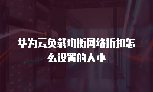 华为云负载均衡网络折扣怎么设置的大小