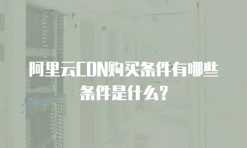 阿里云CDN购买条件有哪些条件是什么？