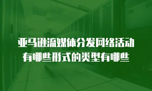 亚马逊流媒体分发网络活动有哪些形式的类型有哪些