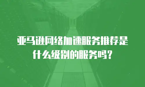 亚马逊网络加速服务推荐是什么级别的服务吗？