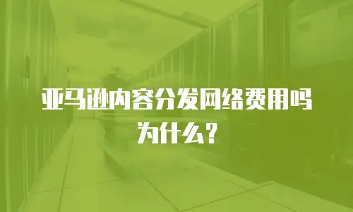亚马逊内容分发网络费用吗为什么？