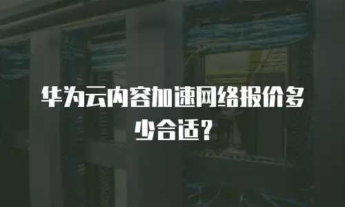 华为云内容加速网络报价多少合适？