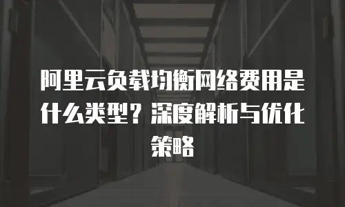 阿里云负载均衡网络费用是什么类型？深度解析与优化策略