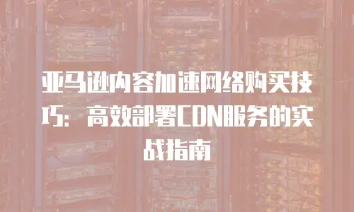 亚马逊内容加速网络购买技巧：高效部署CDN服务的实战指南
