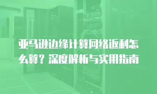亚马逊边缘计算网络返利怎么算？深度解析与实用指南
