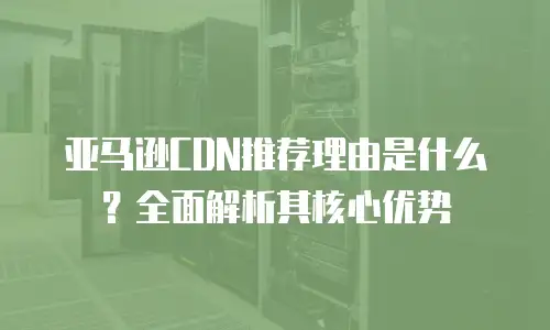亚马逊CDN推荐理由是什么？全面解析其核心优势