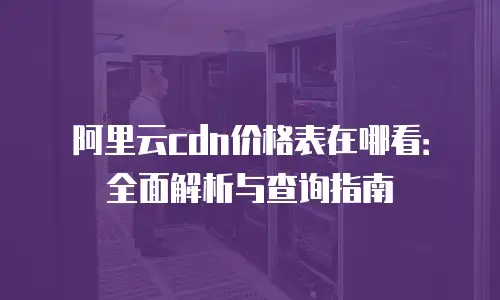 阿里云cdn价格表在哪看：全面解析与查询指南